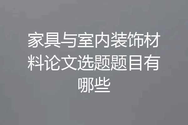 家具与室内装饰材料论文选题题目有哪些