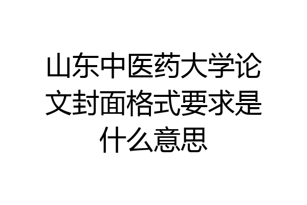 山东中医药大学论文封面格式要求是什么意思