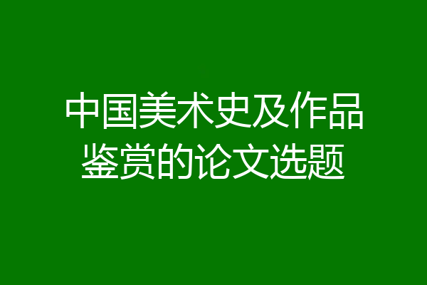中国美术史及作品鉴赏的论文选题