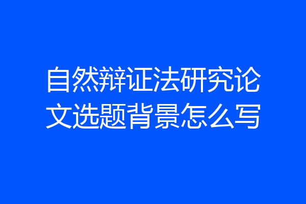 自然辩证法研究论文选题背景怎么写