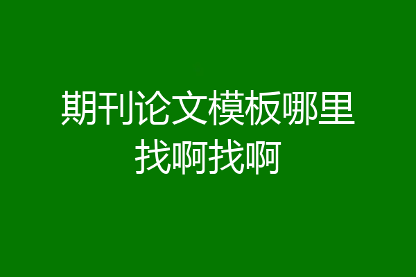 期刊论文模板哪里找啊找啊