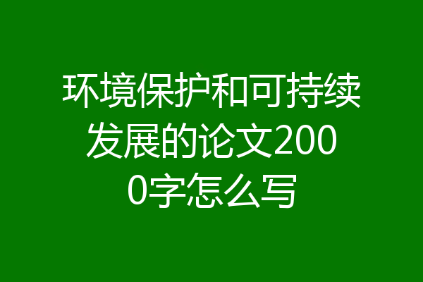 环境保护和可持续发展的论文2000字怎么写