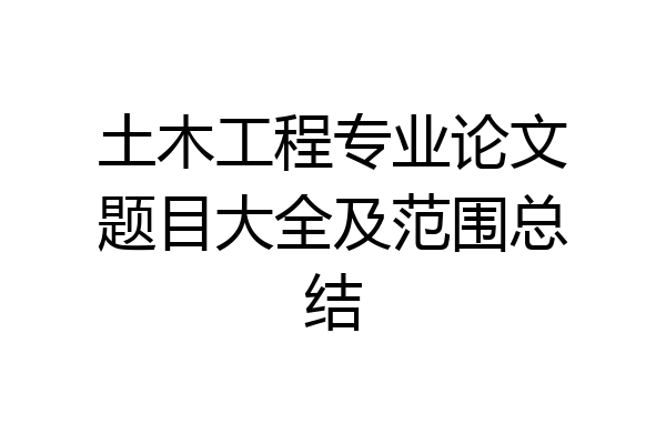 土木工程专业论文题目大全及范围总结