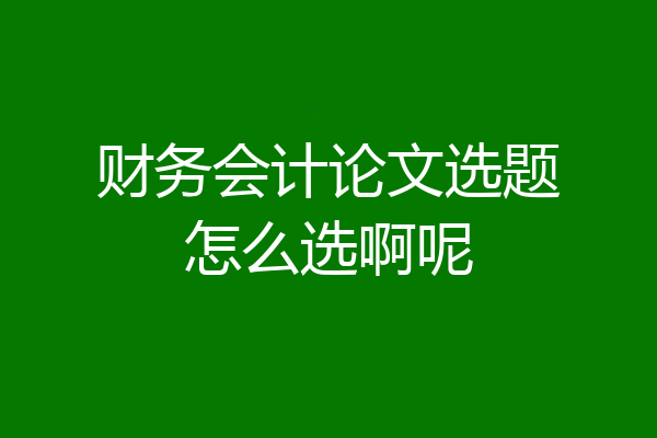 财务会计论文选题怎么选啊呢