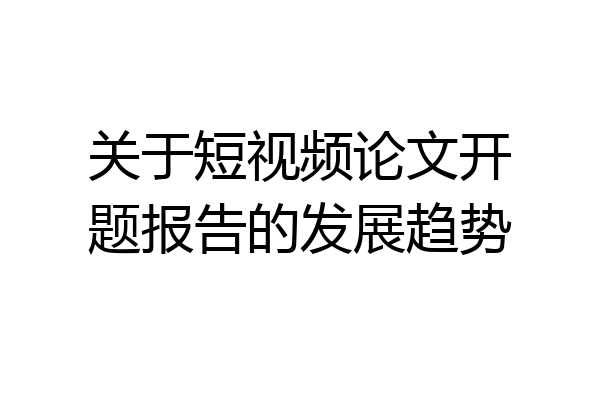 关于短视频论文开题报告的发展趋势