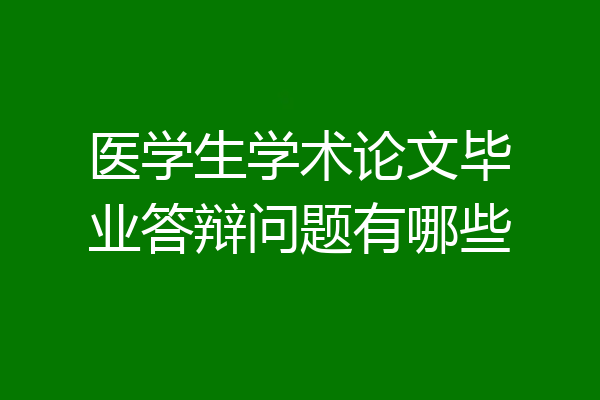 医学生学术论文毕业答辩问题有哪些