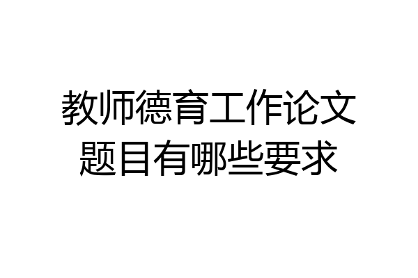 教师德育工作论文题目有哪些要求