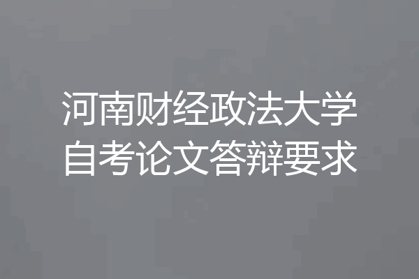 河南财经政法大学自考论文答辩要求