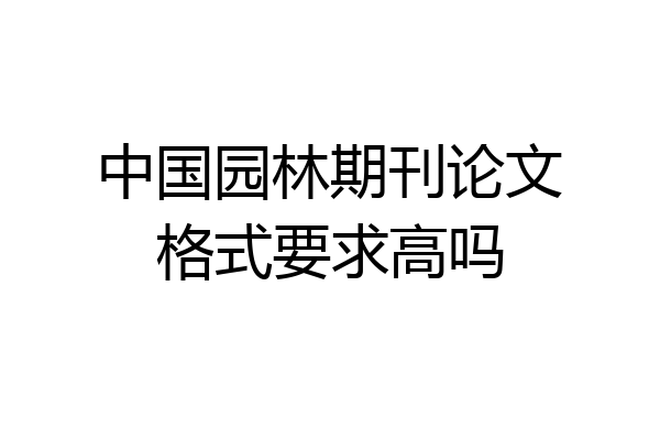 中国园林期刊论文格式要求高吗