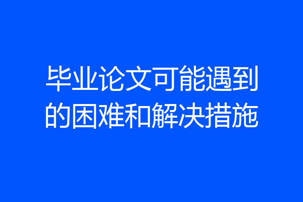 毕业论文可能遇到的困难和解决措施