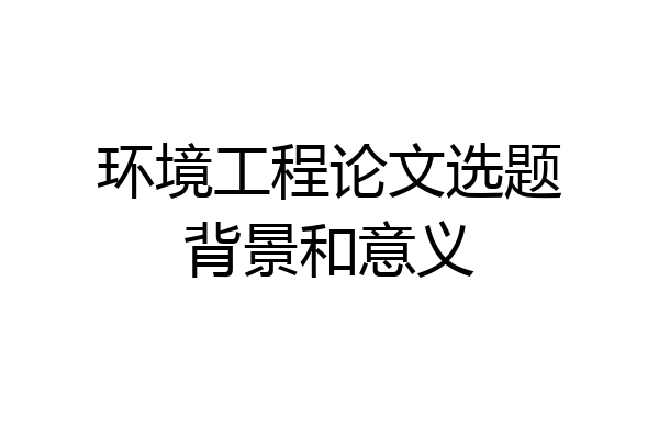 环境工程论文选题背景和意义