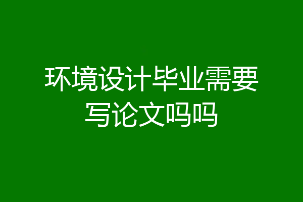 环境设计毕业需要写论文吗吗
