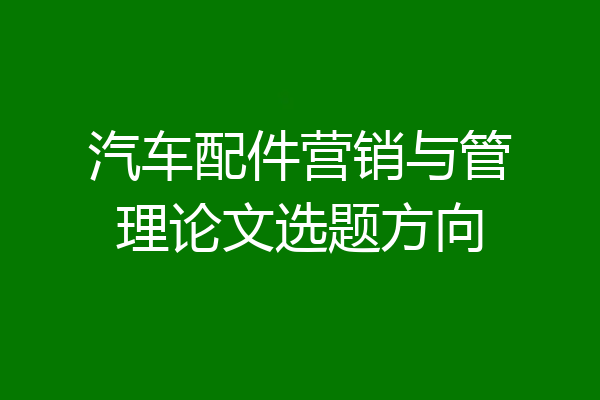 汽车配件营销与管理论文选题方向