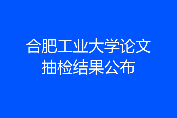 合肥工业大学论文抽检结果公布