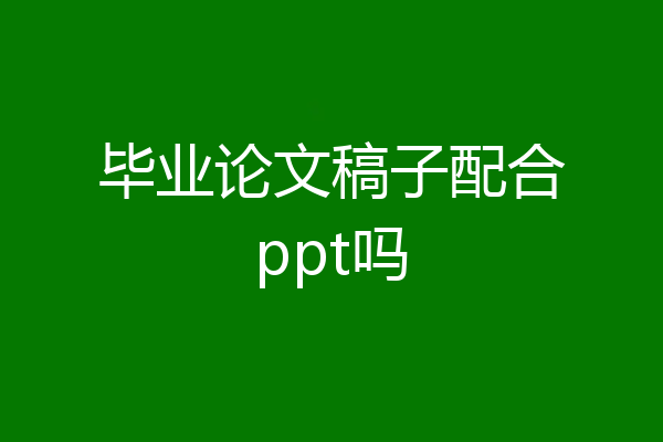 毕业论文稿子配合ppt吗