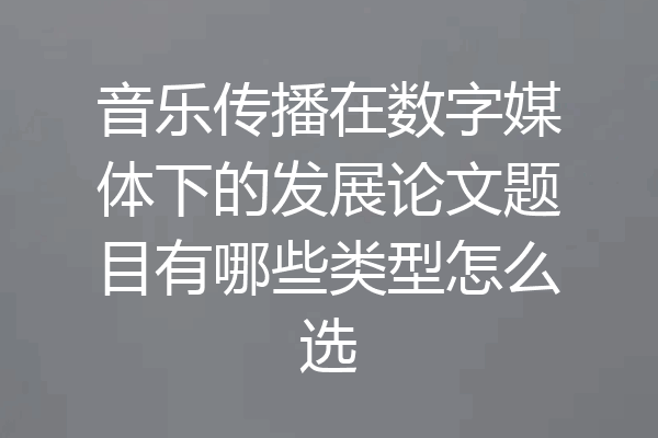 音乐传播在数字媒体下的发展论文题目有哪些类型怎么选