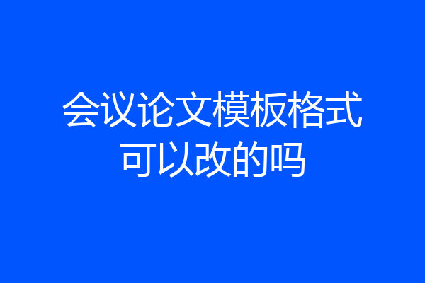 会议论文模板格式可以改的吗