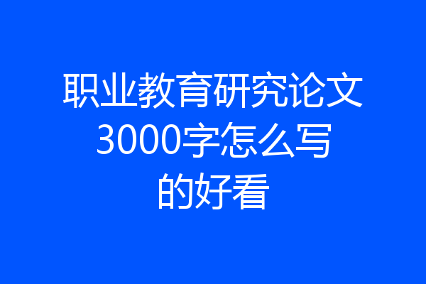 职业教育研究论文3000字怎么写的好看