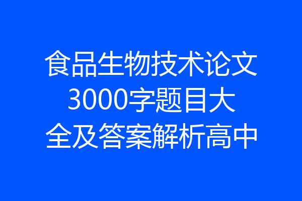 食品生物技术论文3000字题目大全及答案解析高中