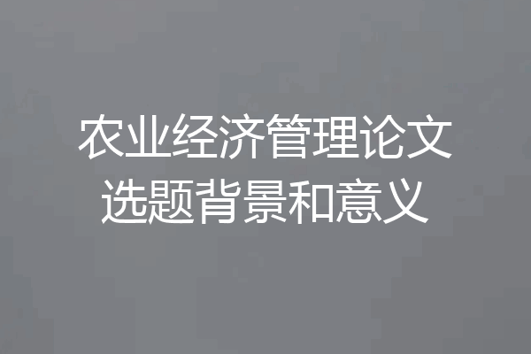 农业经济管理论文选题背景和意义
