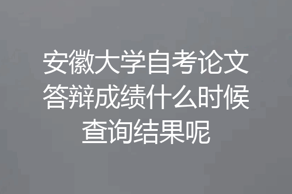 安徽大学自考论文答辩成绩什么时候查询结果呢