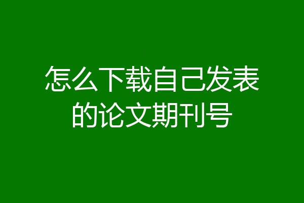 怎么下载自己发表的论文期刊号