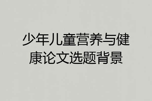 少年儿童营养与健康论文选题背景