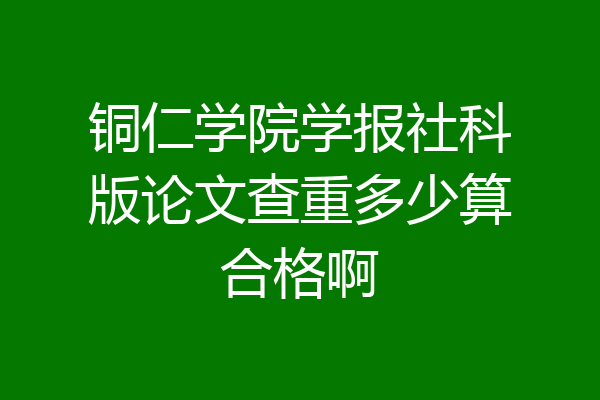 铜仁学院学报社科版论文查重多少算合格啊