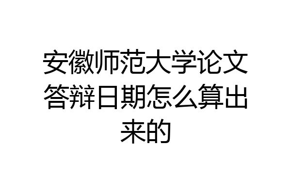 安徽师范大学论文答辩日期怎么算出来的
