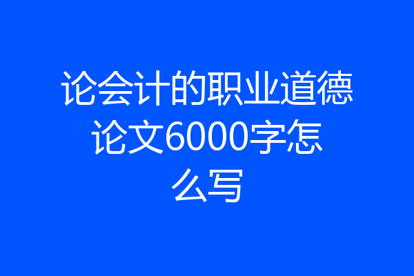 论会计的职业道德论文6000字怎么写