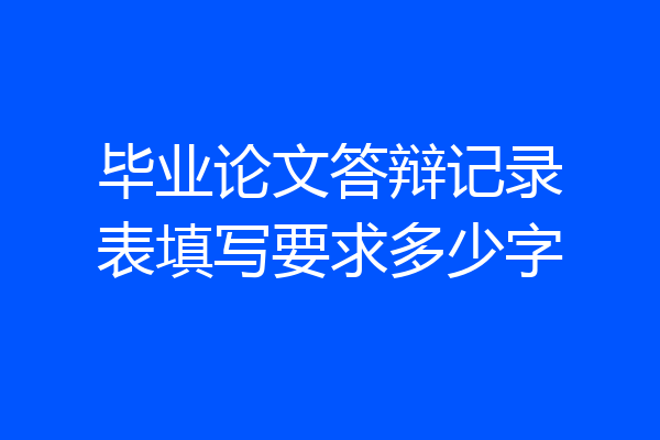 毕业论文答辩记录表填写要求多少字