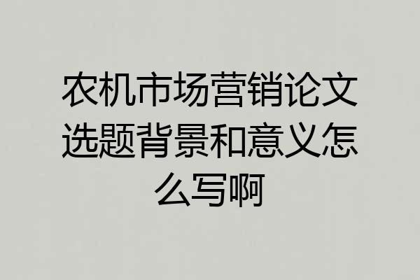 农机市场营销论文选题背景和意义怎么写啊
