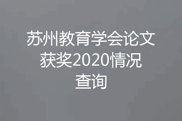 苏州教育学会论文获奖2020情况查询