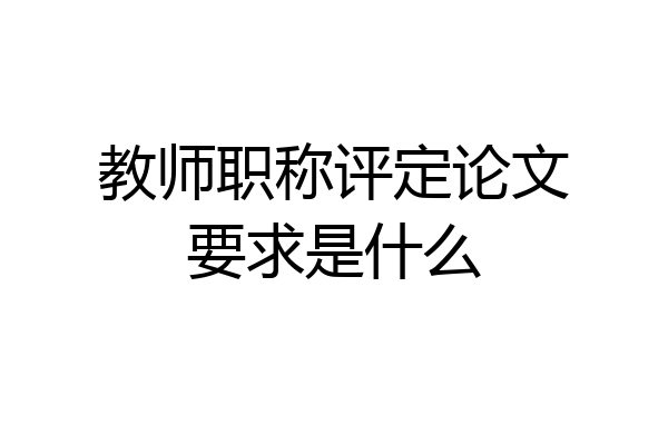 教师职称评定论文要求是什么