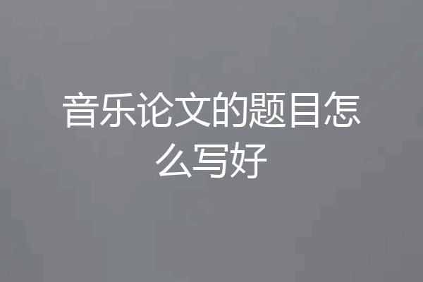 音乐论文的题目怎么写好