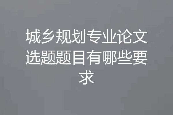 城乡规划专业论文选题题目有哪些要求