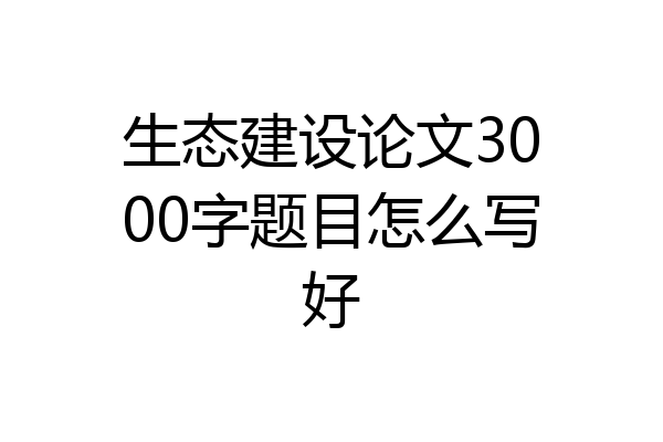 生态建设论文3000字题目怎么写好