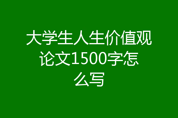 大学生人生价值观论文1500字怎么写