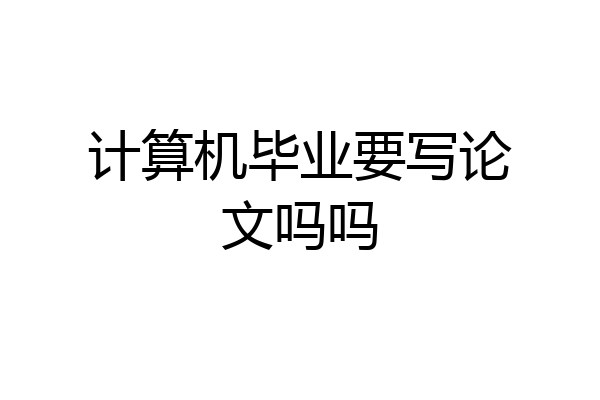 计算机毕业要写论文吗吗