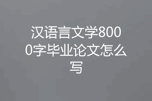 汉语言文学8000字毕业论文怎么写