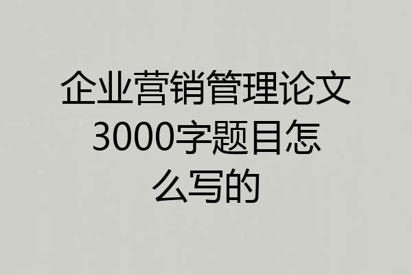 企业营销管理论文3000字题目怎么写的