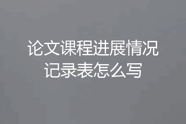 论文课程进展情况记录表怎么写