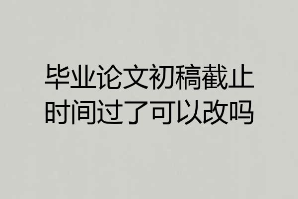 毕业论文初稿截止时间过了可以改吗