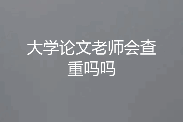 大学论文老师会查重吗吗