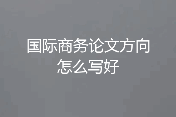 国际商务论文方向怎么写好