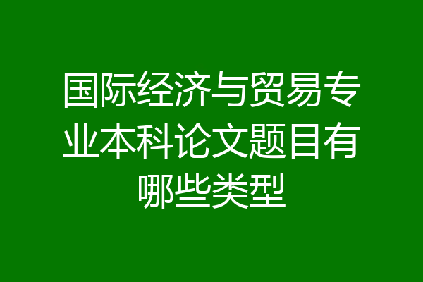 国际经济与贸易专业本科论文题目有哪些类型
