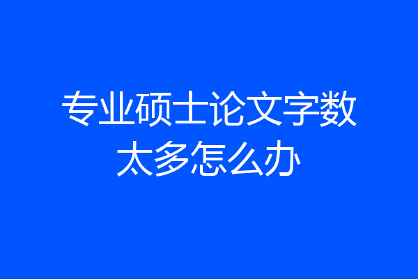 专业硕士论文字数太多怎么办