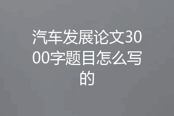 汽车发展论文3000字题目怎么写的