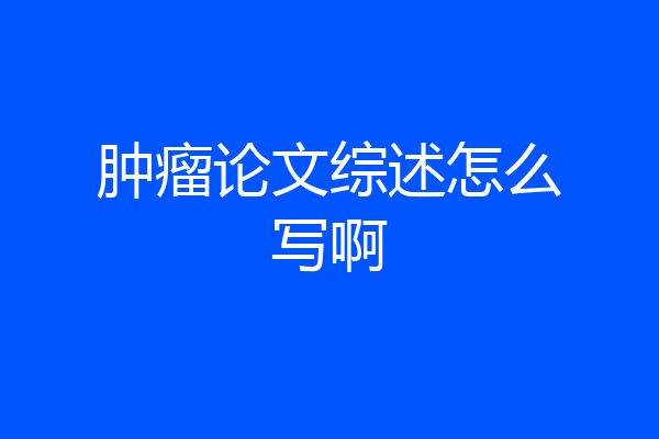 肿瘤论文综述怎么写啊