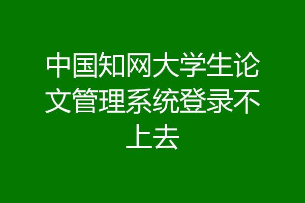中国知网大学生论文管理系统登录不上去